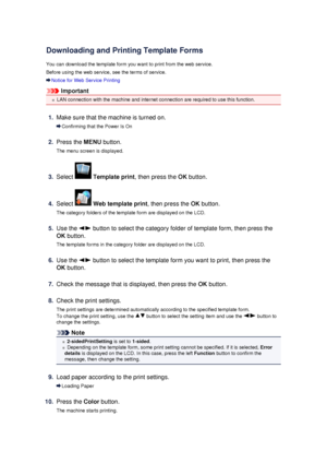 Page 115Downloading and Printing Template Forms
You can download the template form you want to print from the web service.
Before using the web service, see the terms of service.
Notice for Web Service Printing
Important
LAN connection with the machine and internet connection are required to use this function.
1.
Make sure that the machine is turned on.
Confirming that the Power Is On
2.
Press the  MENU button.
The menu screen is displayed.
3.
Select   Template print , then press the  OK button.
4.
Select  Web...