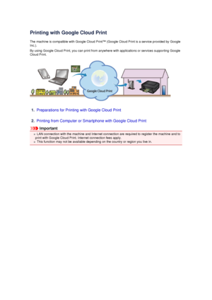 Page 119Printing with Google Cloud PrintThe machine is compatible with Google Cloud Print™ (Google Cloud Print is a service provided by GoogleInc.).
By using Google Cloud Print, you can print from anywhere with applications or services supporting Google
Cloud Print.
1.
Preparations for Printing with Google Cloud Print
2.
Printing from Computer or Smartphone with Google Cloud Print
Important
LAN connection with the machine and Internet connection are required to register the machine and to
print with Google Cloud...