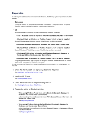 Page 141PreparationIn order to print via Bluetooth communication with Windows, the following system requirements must besatisfied.
•
Computer
A computer in which an internal Bluetooth module is installed or a computer to which an optional
Bluetooth adapter (available from various manufacturers) is attached.
•
OS
Microsoft Windows 7 (Satisfying any one of the following conditions is needed)
•
Add a Bluetooth Device is displayed in Hardware and Sound under Control Panel
•
Bluetooth Stack for Windows by Toshiba...