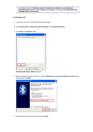 Page 148In Windows Vista, the Windows needs to install driver software for your Bluetooth
Peripheral Device  screen may be displayed automatically. In this case, click  Dont show this
message again for this device .
In Windows XP:1.
Log into a user account with the administrator privilege.
2.
Click  Control Panel , Printers and Other Hardware , then Bluetooth Devices .
3.
Click Add on the  Devices  sheet.
Add Bluetooth Device Wizard  will start.
4.
Make sure that the printer is turned on, check the  My device is...