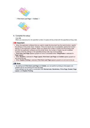 Page 16•
Print from Last Page:  /Collate : 
4.
Complete the setup
Click  OK.
When you execute print, the specified number of copies will be printed with the specified printing order.
Important
 When the application software that you used to create the document has the same function, specify
the settings on the printer driver. However, if the print results are not acceptable, specify the function
settings on the application software. When you specify the number of copies and the printing order
with both the...