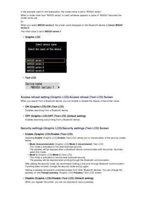 Page 160In the example used for this explanation, the model name is set to MX520 series.
When a model other than MX520 series is used, whatever appears in place of MX520 becomes the model name use.
Ex:
When you select  MX520 series-2, the printer name displayed on the Bluetooth device is  Canon MX520
series-2 .
The initial value is set to  MX520 series-1.•
Graphic LCD
•
Text LCD
Access refusal setting (Graphic LCD)/Access refusal (Text LCD) Screen
When you search from a Bluetooth device, you can enable or...