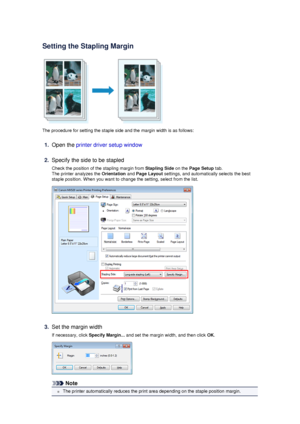 Page 17Setting the Stapling Margin
The procedure for setting the staple side and the margin width is as follows:
1.
Open the printer driver setup window
2.
Specify the side to be stapled
Check the position of the stapling margin from  Stapling Side on the Page Setup  tab.
The printer analyzes the  Orientation and Page Layout  settings, and automatically selects the best
staple position. When you want to change the setting, select from the list.
3.
Set the margin width
If necessary, click  Specify Margin... and...