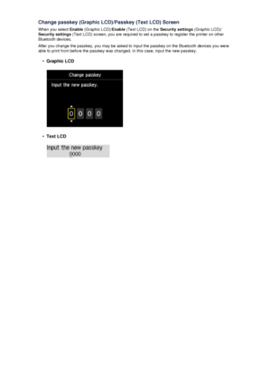 Page 161Change passkey (Graphic LCD)/Passkey (Text LCD) Screen
When you select  Enable (Graphic LCD)/ Enable (Text LCD) on the  Security settings (Graphic LCD)/
Security settings  (Text LCD) screen, you are required to set a passkey to register the printer on other
Bluetooth devices.
After you change the passkey, you may be asked to input the passkey on the Bluetooth devices you were able to print from before the passkey was changed. In this case, input the new passkey.•
Graphic LCD
•
Text LCD
 