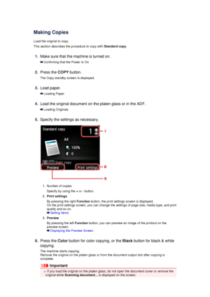 Page 164Making CopiesLoad the original to copy.
This section describes the procedure to copy with  Standard copy.
1.
Make sure that the machine is turned on.
Confirming that the Power Is On
2.
Press the COPY button.
The Copy standby screen is displayed.
3.
Load paper.
Loading Paper
4.
Load the original document on the platen glass or in the ADF.
Loading Originals
5.
Specify the settings as necessary.
1.
Number of copies
Specify by using the  + or  - button.
2.
Print settings
By pressing the right  Function...