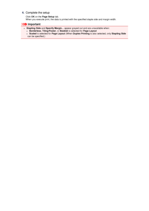 Page 184.Complete the setup
Click  OK on the  Page Setup  tab.
When you execute print, the data is printed with the specified staple side and margin width.
Important
  Stapling Side  and Specify Margin...  appear grayed out and are unavailable when:
 Borderless , Tiling/Poster , or Booklet  is selected for  Page Layout
 Scaled  is selected for  Page Layout (When Duplex Printing  is also selected, only  Stapling Side
can be specified.)
 