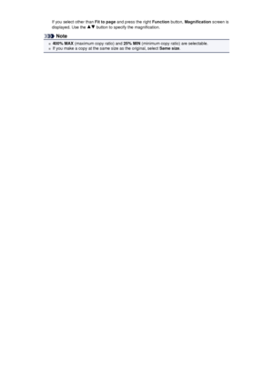 Page 171If you select other than Fit to page and press the right  Function button, Magnification  screen is
displayed. Use the 
 button to specify the magnification.
Note
400% MAX  (maximum copy ratio) and  25% MIN (minimum copy ratio) are selectable.
If you make a copy at the same size as the original, select  Same size.
 