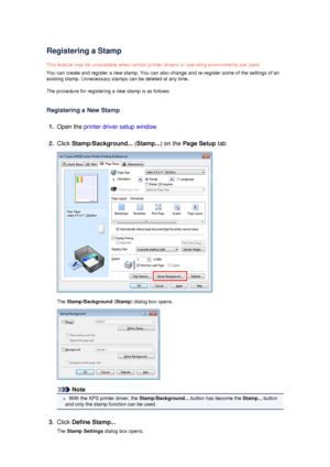 Page 38Registering a Stamp
This feature may be unavailable when certain printer drivers or operating environments are used.
You can create and register a new stamp. You can also change and re-register some of the settings of an existing stamp. Unnecessary stamps can be deleted at any time.
The procedure for registering a new stamp is as follows:
Registering a New Stamp
1.
Open the  printer driver setup window
2.
Click Stamp/Background...  (Stamp... ) on the Page Setup  tab
The 
Stamp/Background  (Stamp ) dialog...