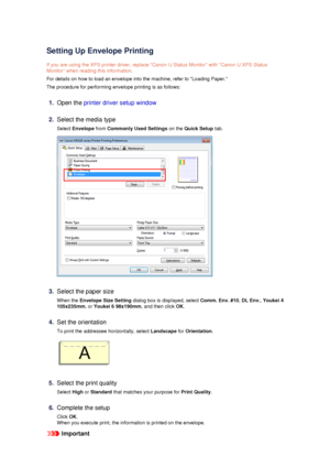 Page 44Setting Up Envelope Printing
If you are using the XPS printer driver, replace Canon IJ Status Monitor with Canon IJ XPS Status Monitor when reading this information.
For details on how to load an envelope into the machine, refer to Loading Paper.
The procedure for performing envelope printing is as follows:
1.
Open the  printer driver setup window
2.
Select the media type
Select  Envelope  from Commonly Used Settings  on the Quick Setup  tab.
3.
Select the paper size
When the  Envelope Size Setting...