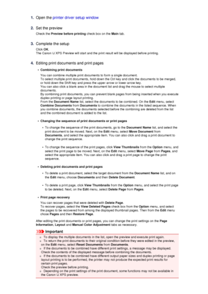Page 511.Open the printer driver setup window2.
Set the preview
Check the  Preview before printing  check box on the Main tab.
3.
Complete the setup
Click  OK.
The Canon IJ XPS Preview will start and the print result will be displayed before printing.
4.
Editing print documents and print pages
•
Combining print documents
You can combine multiple print documents to form a single document. To select multiple print documents, hold down the Ctrl key and click the documents to be merged,
or hold down the Shift key...