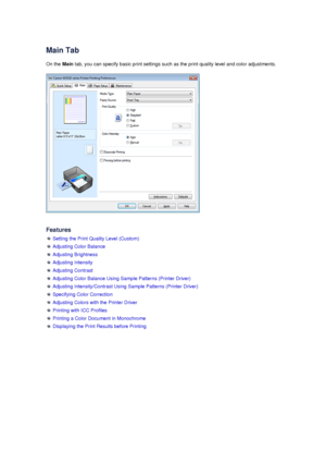 Page 54Main Tab
On the  Main tab, you can specify basic print settings such as the print quality level and color adjustments.
Features
 Setting the Print Quality Level (Custom)
 Adjusting Color Balance
 Adjusting Brightness
 Adjusting Intensity
 Adjusting Contrast
 Adjusting Color Balance Using Sample Patterns (Printer Driver)
 Adjusting Intensity/Contrast Using Sample Patterns (Printer Driver)
 Specifying Color Correction
 Adjusting Colors with the Printer Driver
 Printing with ICC Profiles
 Printing a Color...