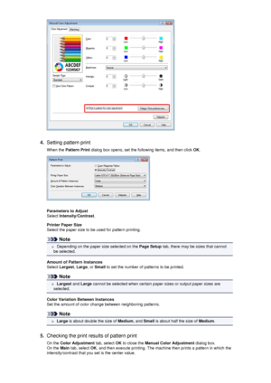 Page 784.
Setting pattern printWhen the  Pattern Print  dialog box opens, set the following items, and then click  OK.
Parameters to Adjust
Select  Intensity/Contrast .
Printer Paper Size
Select the paper size to be used for pattern printing.
Note
 Depending on the paper size selected on the  Page Setup tab, there may be sizes that cannot
be selected.
Amount of Pattern Instances
Select  Largest , Large , or Small  to set the number of patterns to be printed.
Note
 Largest  and Large  cannot be selected when...