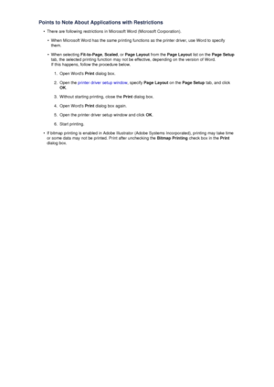 Page 90Points to Note About Applications with Restrictions•
There are following restrictions in Microsoft Word (Microsoft Corporation).
•
When Microsoft Word has the same printing functions as the printer driver, use Word to specify
them.
•
When selecting  Fit-to-Page, Scaled , or Page Layout  from the Page Layout  list on the Page Setup
tab, the selected printing function may not be effective, depending on the version of Word. If this happens, follow the procedure below.
1.
Open Words  Print dialog box.
2....