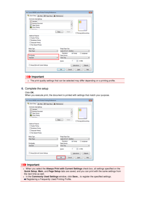 Page 10Important
 The print quality settings that can be selected may differ depending on a printing profile.
6.
Complete the setup
Click  OK.
When you execute print, the document is printed with settings that match your purpose.
Important
 When you select the  Always Print with Current Settings  check box, all settings specified on the
Quick Setup , Main , and  Page Setup  tabs are saved, and you can print with the same settings from
the next time as well.
 In the  Commonly Used Settings  window, click Save......