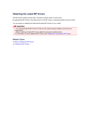 Page 92Obtaining the Latest MP Drivers
The MP Drivers include a printer driver, ScanGear (scanner driver), and fax driver. By updating the MP Drivers to the latest version of the MP Drivers, unresolved problems may be solved.
You can access our website and download the latest MP Drivers for your model.
Important
 You can download the MP Drivers for free, but any Internet access charges incurred are your
responsibility.
 Before installing the latest MP Drivers, delete the previously installed version.
For...