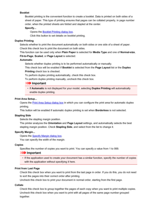 Page 108BookletBooklet printing is the convenient function to create a booklet. Data is printed on both sides of a
sheet of paper. This type of printing ensures that pages can be collated properly, in page number
order, when the printed sheets are folded and stapled at the center.
Specify... Opens the 
Booklet Printing dialog box .
Click this button to set details on booklet printing.
Duplex Printing Selects whether to print the document automatically on both sides or one side of a sheet of paper.
Check this...