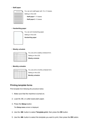 Page 146•Staff paperYou can print staff paper with 10 or 12 staves.
Setting on the LCD:◦
Staff paper 1 : 10 staves
◦
Staff paper 2: 12 staves
•
Handwriting paper
You can print handwriting paper.
Setting on the LCD:
Handwriting paper•
Weekly schedule
You can print a weekly schedule form.
Setting on the LCD:
Weekly schedule•
Monthly schedule
You can print a monthly schedule form. Setting on the LCD:
Monthly schedule
Printing template forms
Print template form following the procedure below.
1.
Make sure that the...