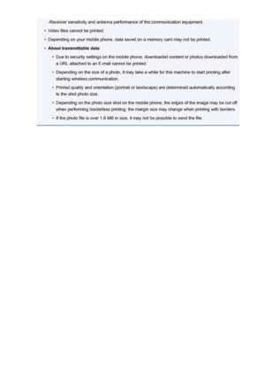 Page 152-Receiver sensitivity and antenna performance of the communication equipment.•
Video files cannot be printed.
•
Depending on your mobile phone, data saved on a memory card may not be printed.
•
About transmittable data
•
Due to security settings on the mobile phone, downloaded content or photos downloaded froma URL attached to an E-mail cannot be printed.
•
Depending on the size of a photo, it may take a while for this machine to start printing after
starting wireless communication.
•
Printed quality and...