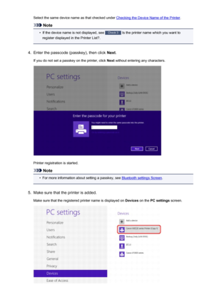 Page 166Select the same device name as that checked under Checking the Device Name of the Printer.
Note
•
If the device name is not displayed, see Check 3
 Is the printer name which you want to
register displayed in the Printer List?.
4.
Enter the passcode (passkey), then click  Next.
If you do not set a passkey on the printer, click  Next without entering any characters.
Printer registration is started.
Note
•
For more information about setting a passkey, see Bluetooth settings Screen .
5.
Make sure that the...