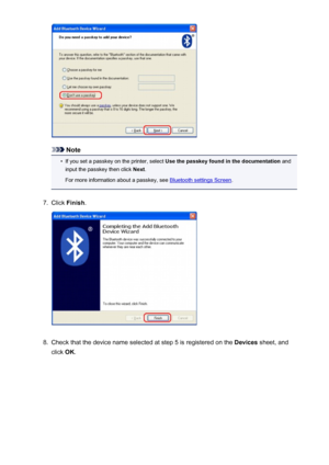 Page 171Note
•
If you set a passkey on the printer, select Use the passkey found in the documentation  and
input the passkey then click  Next.
For more information about a passkey, see 
Bluetooth settings Screen .
7.
Click Finish .
8.
Check that the device name selected at step 5 is registered on the  Devices sheet, and
click  OK.
171
 