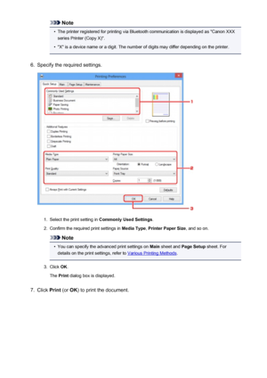 Page 176Note•
The printer registered for printing via Bluetooth communication is displayed as "Canon XXX
series Printer (Copy X)".
•
"X" is a device name or a digit. The number of digits may differ depending on the printer.
6.
Specify the required settings.
1.
Select the print setting in  Commonly Used Settings .
2.
Confirm the required print settings in  Media Type, Printer Paper Size , and so on.
Note
•
You can specify the advanced print settings on  Main sheet and  Page Setup  sheet. For...