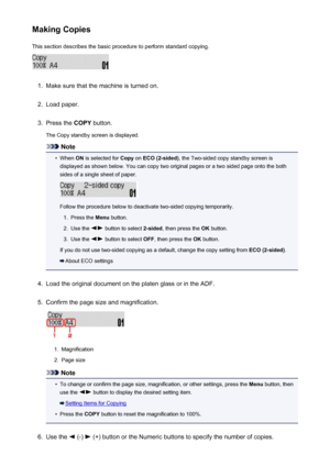 Page 186Making CopiesThis section describes the basic procedure to perform standard copying.1.
Make sure that the machine is turned on.
2.
Load paper.
3.
Press the  COPY button.
The Copy standby screen is displayed.
Note
•
When  ON is selected for  Copy on ECO (2-sided) , the Two-sided copy standby screen is
displayed as shown below. You can copy two original pages or a two sided page onto the both
sides of a single sheet of paper.
Follow the procedure below to deactivate two-sided copying temporarily.
1.
Press...