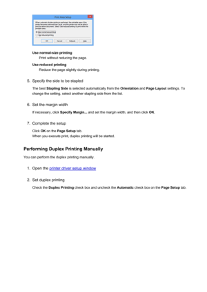 Page 33Use normal-size printingPrint without reducing the page.
Use reduced printing Reduce the page slightly during printing.
5.
Specify the side to be stapled
The best  Stapling Side  is selected automatically from the  Orientation and Page Layout  settings. To
change the setting, select another stapling side from the list.
6.
Set the margin width
If necessary, click  Specify Margin... and set the margin width, and then click  OK.
7.
Complete the setup
Click  OK on the  Page Setup  tab.
When you execute...