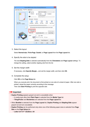 Page 343.
Select the layoutSelect  Normal-size , Fit-to-Page , Scaled , or Page Layout  from the Page Layout  list.
4.
Specify the side to be stapled
The best  Stapling Side  is selected automatically from the  Orientation and Page Layout  settings. To
change the setting, select another stapling side from the list.
5.
Set the margin width
If necessary, click  Specify Margin... and set the margin width, and then click  OK.
6.
Complete the setup
Click  OK on the  Page Setup  tab.
When you execute print, the...