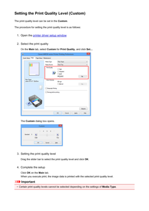 Page 56Setting the Print Quality Level (Custom)The print quality level can be set in the  Custom.
The procedure for setting the print quality level is as follows:1.
Open the printer driver setup window
2.
Select the print quality
On the  Main tab, select  Custom for Print Quality , and click Set....
The Custom  dialog box opens.
3.
Setting the print quality level
Drag the slider bar to select the print quality level and click  OK.
4.
Complete the setup
Click  OK on the  Main tab.
When you execute print, the...