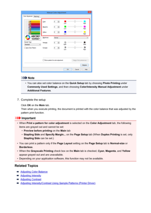 Page 73Note
•
You can also set color balance on the Quick Setup tab by choosing  Photo Printing under
Commonly Used Settings , and then choosing Color/Intensity Manual Adjustment  under
Additional Features .
7.
Complete the setup
Click  OK on the  Main tab.
Then when you execute printing, the document is printed with the color balance that was adjusted by the pattern print function.
Important
•
When  Print a pattern for color adjustment  is selected on the Color Adjustment  tab, the following
items are grayed...