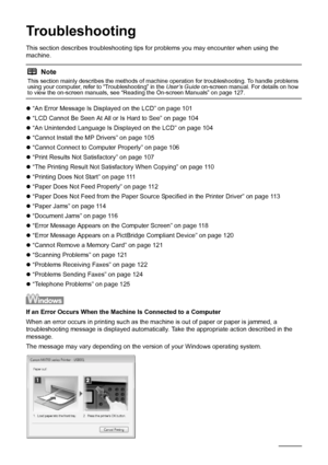 Page 104100Troubleshooting
Troubleshooting
This section describes troubleshooting tips  for problems you may encounter when using the 
machine.
z “An Error Message Is Displayed on the LCD” on page 101
z “LCD Cannot Be Seen At All or Is Hard to See” on page 104
z “An Unintended Language Is Displayed on the LCD” on page 104
z “Cannot Install the MP Drivers” on page 105
z “Cannot Connect to Computer Properly” on page 106
z “Print Results Not Satisfactory” on page 107
z “The Printing Result Not Satisfactory When...