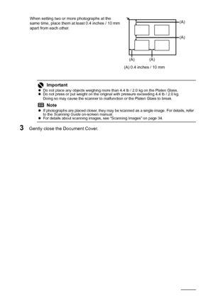 Page 128Before Using the Machine
When setting two or more photographs at the 
same time, place them at least 0.4 inches / 10 mm 
apart from each other.
3Gently close the Document Cover.
Important
zDo not place any objects weighing more than 4.4 lb / 2.0 kg on the Platen Glass.
z Do not press or put weight on the original with pressure exceeding 4.4 lb / 2.0 kg.
Doing so may cause the scanner to malfunction or the Platen Glass to break.
Note
zIf photographs are placed closer, they may be scanned as a single...