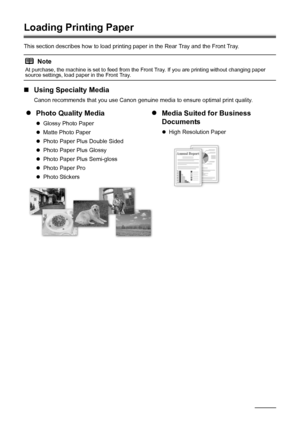 Page 1410Before Using the Machine
Loading Printing Paper
This section describes how to load printing paper in the Rear Tray and the Front Tray.
„Using Specialty Media
Canon recommends that you use Canon genuine media to ensure optimal print quality.
Note
At purchase, the machine is set to feed from the Front Tray. If you are printing without changing paper 
source settings, load paper in the Front Tray.
zPhoto Quality Media
zGlossy Photo Paper
zMatte Photo Paper
zPhoto Paper Plus Double Sided
zPhoto Paper Plus...