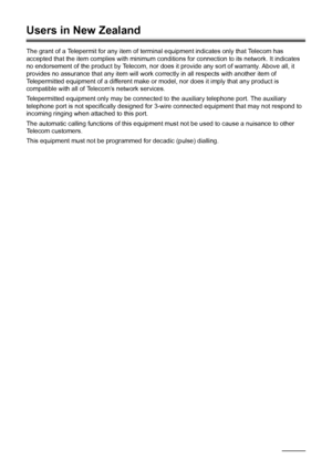 Page 146142Safety Precautions
Users in New Zealand
The grant of a Telepermit for any item of terminal equipment indicates only that Telecom has 
accepted that the item complies with minimum conditions for connection to its network. It indicates 
no endorsement of the product by Telecom, nor does it provide any sort of warranty. Above all, it 
provides no assurance that any item will work correctly in all respects with another item of 
Telepermitted equipment of a different make or model, nor does it imply that...