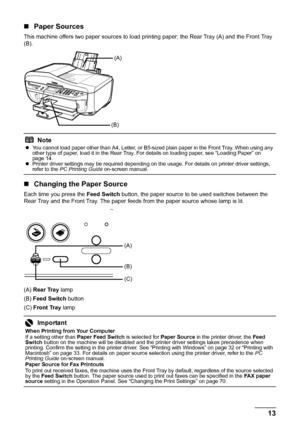 Page 1713
Before Using the Machine
„ Paper Sources
This machine offers two paper sources to load printing paper; the Rear Tray (A) and the Front Tray 
(B).
„Changing the Paper Source
Each time you press the  Feed Switch button, the paper source to be used switches between the 
Rear Tray and the Front Tray. The paper feeds from the paper source whose lamp is lit.
(A)  Rear Tray  lamp
(B)  Feed Switch  button
(C)  Front Tray  lamp
Note
zYou cannot load paper other than A4, Letter, or B5-sized plain paper in the...