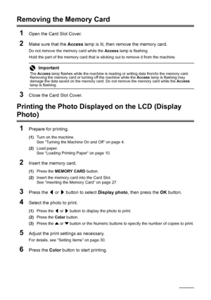 Page 3228Printing from a Memory Card
Removing the Memory Card
1
Open the Card Slot Cover.
2Make sure that the  Access lamp is lit, then remove the memory card.
Do not remove the memory card while the  Access lamp is flashing.
Hold the part of the memory card that is  sticking out to remove it from the machine.
3Close the Card Slot Cover.
Printing the Photo Displayed on the LCD (Display 
Photo)
1
Prepare for printing.
(1) Turn on the machine.
See “Turning the Machine On and Off” on page 4.
(2) Load paper.
See...