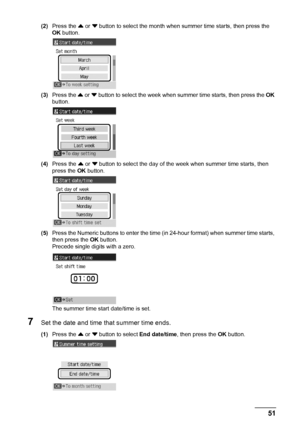 Page 5551 Faxing
(2)Press the { or } button to select the month when summer time starts, then press the 
OK button.
(3)Press the { or } button to select the week when summer time starts, then press the OK 
button.
(4)Press the { or } button to select the day of the week when summer time starts, then 
press the OK button.
(5)Press the Numeric buttons to enter the time (in 24-hour format) when summer time starts, 
then press the OK button.
Precede single digits with a zero.
The summer time start date/time is...