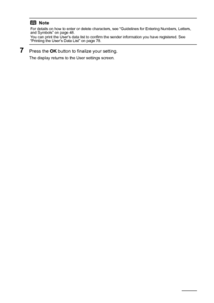 Page 5854Faxing
7Press the OK button to finalize your setting.
The display returns to the User settings screen.
Note
For details on how to enter or delete characters, see “Guidelines for Entering Numbers, Letters, 
and Symbols” on page 48.
You can print the User’s data list to confirm the sender information you have registered. See 
“Printing the User’s Data List” on page 78.
 