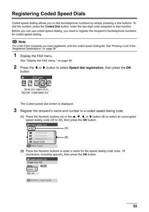 Page 5955
Faxing
Registering Coded Speed Dials
Coded speed dialing allows you to  dial fax/telephone numbers by simply pressing a few buttons. To 
dial the number, press the  Coded Dial button, enter the two-digit code assigned to that number.
Before you can use coded speed dialing, you need to  register the recipient’s fax/telephone numbers 
for coded speed dialing.
1Display the FAX menu.
See “Display the FAX menu.” on page 45.
2Press the  [ or  ] button to select  Speed dial registration , then press the OK...