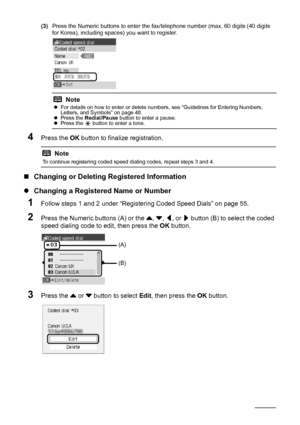 Page 6056Faxing
(3)Press the Numeric buttons to enter the fax /telephone number (max. 60 digits (40 digits 
for Korea), including spaces) you want to register.
4Press the  OK button to finalize registration.
„Changing or Deleting Registered Information
z Changing a Registered Name or Number
1Follow steps 1 and 2 under “Registering Coded Speed Dials” on page 55.
2Press the Numeric buttons (A) or the  {, } , [ , or  ] button (B) to select the coded 
speed dialing code to edit, then press the  OK button.
3Press...