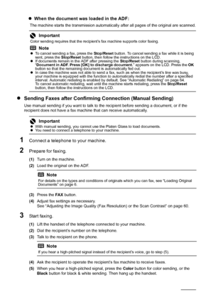 Page 6662Faxing
zWhen the document was loaded in the ADF:
The machine starts the transmission automatically  after all pages of the original are scanned.
zSending Faxes after Confirming Connection (Manual Sending)
Use manual sending if you want to talk to the  recipient before sending a document, or if the 
recipient does not have a fax machine that can receive automatically.
1Connect a telephone to your machine.
2Prepare for faxing.
(1) Turn on the machine.
(2) Load the original on the ADF.
(3) Press the  FA X...