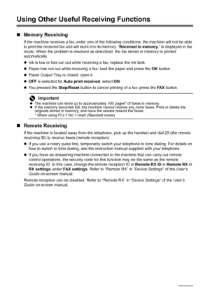 Page 7672Faxing
Using Other Useful Receiving Functions
„Memory Receiving
If the machine receives a fax under one of the following conditions, the machine will not be able 
to print the received fax and will store it in its memory. “Received in memory.” is displayed in fax 
mode. When the problem is resolved as described, the fax stored in memory is printed 
automatically.
zInk is low or has run out while receiving a fax: replace the ink tank.
zPaper has run out while receiving a fax: load the paper and press...