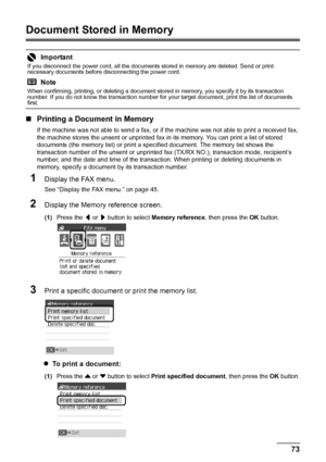 Page 7773
Faxing
Document Stored in Memory
„ Printing a Document in Memory
If the machine was not able to send a fax, or if the machine was not able to print a received fax, 
the machine stores the unsent or unprinted fax in its memory. You can print a list of stored 
documents (the memory list) or print a spec ified document. The memory list shows the 
transaction number of the unsent or unprinted fa x (TX/RX NO.), transaction mode, recipient’s 
number, and the date and time of the transacti on. When printing...