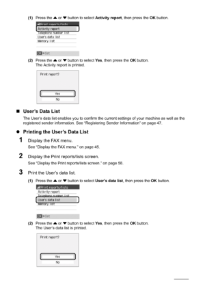 Page 8278Faxing
(1)Press the  { or  } button to select  Activity report, then press the  OK button.
(2) Press the  { or  } button to select  Ye s, then press the  OK button.
The Activity report is printed.
„ User’s Data List
The User’s data list enables you to confirm the cu rrent settings of your machine as well as the 
registered sender information. See “R egistering Sender Information” on page 47.
zPrinting the User’s Data List
1Display the FAX menu.
See “Display the FAX menu.” on page 45.
2Display the Print...