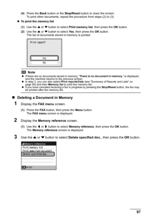 Page 10197
Faxing
(4) Press the  Back button or the  Stop/Reset button to close the screen.
To print other documents, repeat the procedure from steps (2) to (3).
z To print the memory list
(1) Use the  { or  } button to select  Print memory list , then press the OK button.
(2) Use the  { or  } button to select  Ye s, then press the  OK button.
The list of documents stored in memory is printed.
„ Deleting a Docu ment in Memory
1Display the FA X  m e n u screen.
(1)Press the  FA X button, then press the  Menu...