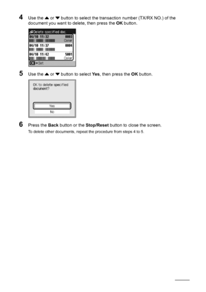 Page 10298Faxing
4Use the { or } button to select the transaction number (TX/RX NO.) of the 
document you want to delete, then press the OK button.
5Use the { or } button to select Ye s, then press the OK button.
6Press the Back button or the Stop/Reset button to close the screen.
To delete other documents, repeat the procedure from steps 4 to 5.
 