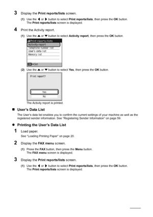 Page 104100Faxing
3Display the  Print reports/lists  screen.
(1)Use the  [ or  ] button to select  Print reports/lists , then press the OK button.
The  Print reports/lists  screen is displayed.
4Print the Activity report.
(1)Use the  { or  } button to select  Activity report, then press the  OK button.
(2) Use the  { or  } button to select  Ye s, then press the  OK button.
The Activity report is printed.
„ User’s Data List
The User’s data list enables you to confirm the cu rrent settings of your machine as well...