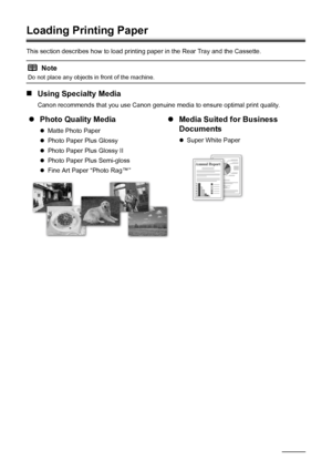 Page 2420Before Using the Machine
Loading Printing Paper
This section describes how to load printing paper in the Rear Tray and the Cassette.
„Using Specialty Media
Canon recommends that you use Canon genuine media to ensure optimal print quality.
Note
Do not place any objects in front of the machine.
zPhoto Quality Media
zMatte Photo Paper
zPhoto Paper Plus Glossy
zPhoto Paper Plus Glossy II
zPhoto Paper Plus Semi-gloss
zFine Art Paper “Photo Rag™”
zMedia Suited for Business 
Documents
zSuper White Paper
 