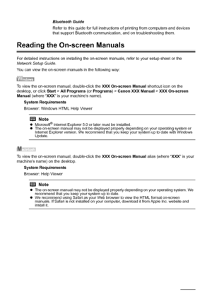 Page 172168Appendix
Reading the On-screen Manuals
For detailed instructions on installing the on-screen manuals, refer to your setup sheet or the 
Network Setup Guide.
You can view the on-screen manuals in the following way:
To view the on-screen manual, double-click the XXX On-screen Manual shortcut icon on the 
desktop, or click Start > All Programs (or Programs) > Canon XXX Manual > XXX On-screen 
Manual (where “XXX” is your machine’s name).
System Requirements
Browser: Windows HTML Help Viewer
To view the...