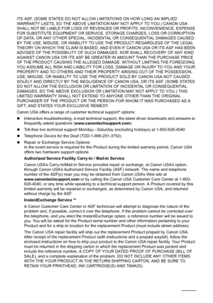 Page 182178Appendix
ITS ASF. (SOME STATES DO NOT ALLOW LIMITATIONS ON HOW LONG AN IMPLIED 
WARRANTY LASTS, SO THE ABOVE LIMITATION MAY NOT APPLY TO YOU.) CANON USA 
SHALL NOT BE LIABLE FOR LOSS OF REVENUES OR PROFITS, INCONVENIENCE, EXPENSE 
FOR SUBSTITUTE EQUIPMENT OR SERVICE, STORAGE CHARGES, LOSS OR CORRUPTION 
OF DATA, OR ANY OTHER SPECIAL, INCIDENTAL OR CONSEQUENTIAL DAMAGES CAUSED 
BY THE USE, MISUSE, OR INABILITY TO USE THE PRODUCT REGARDLESS OF THE LEGAL 
THEORY ON WHICH THE CLAIM IS BASED, AND EVEN IF...